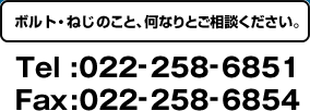 ボルト・ナット・ねじのこと、何なりとご相談ください。Tel：022-258-6851／Fax：022-258-6854