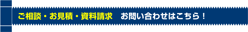 ご相談・お見積・資料請求　お問い合わせはこちら！