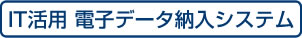 IT活用 電子データ納入システム